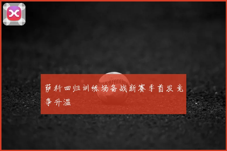 萨科回归训练场备战新赛季首发竞争升温