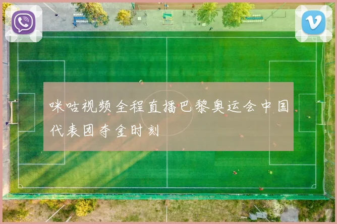 咪咕视频全程直播巴黎奥运会中国代表团夺金时刻
