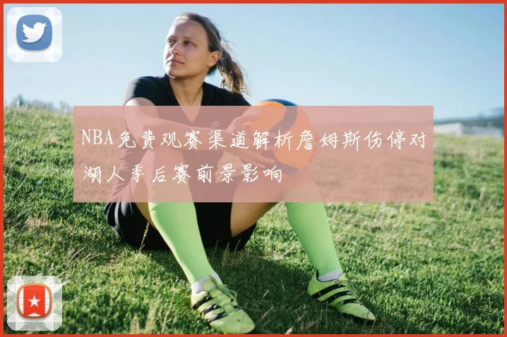NBA免费观赛渠道解析詹姆斯伤停对湖人季后赛前景影响