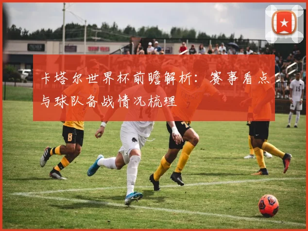 卡塔尔世界杯前瞻解析：赛事看点与球队备战情况梳理