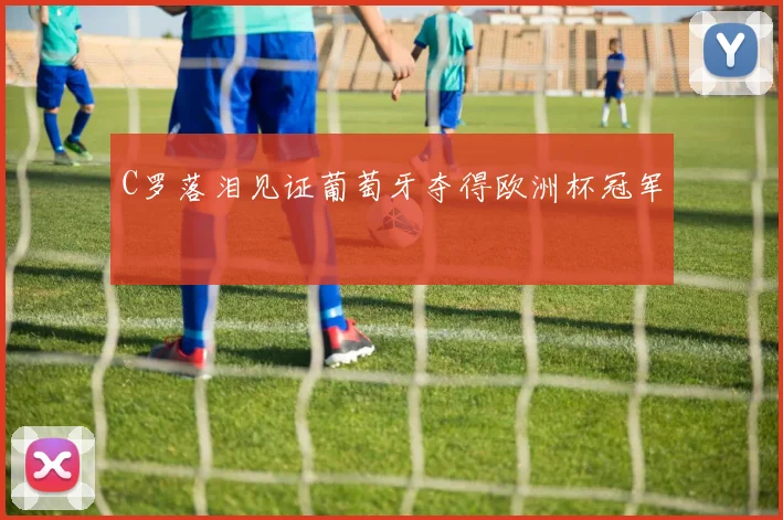 C罗落泪见证葡萄牙夺得欧洲杯冠军