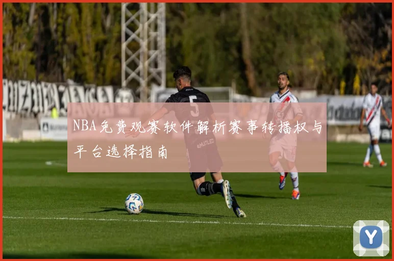 NBA免费观赛软件解析赛事转播权与平台选择指南