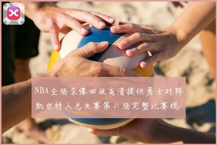 NBA全场录像回放高清提供勇士对阵凯尔特人总决赛第六场完整比赛视频