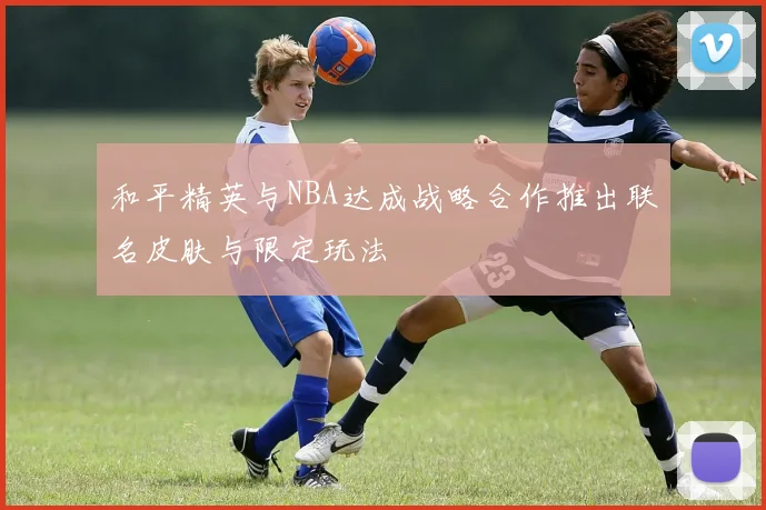 和平精英与NBA达成战略合作推出联名皮肤与限定玩法
