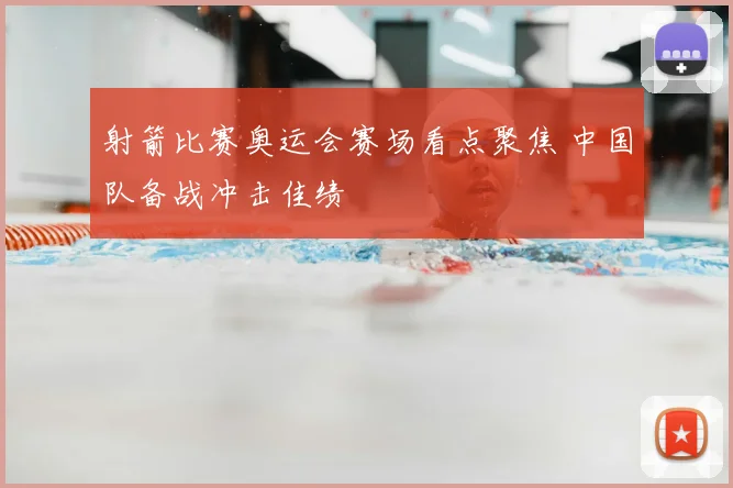 射箭比赛奥运会赛场看点聚焦 中国队备战冲击佳绩