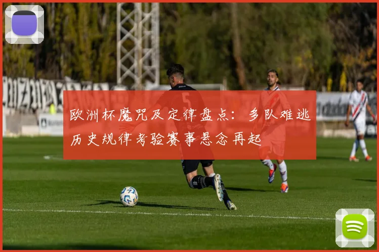 欧洲杯魔咒及定律盘点:多队难逃历史规律考验赛事悬念再起