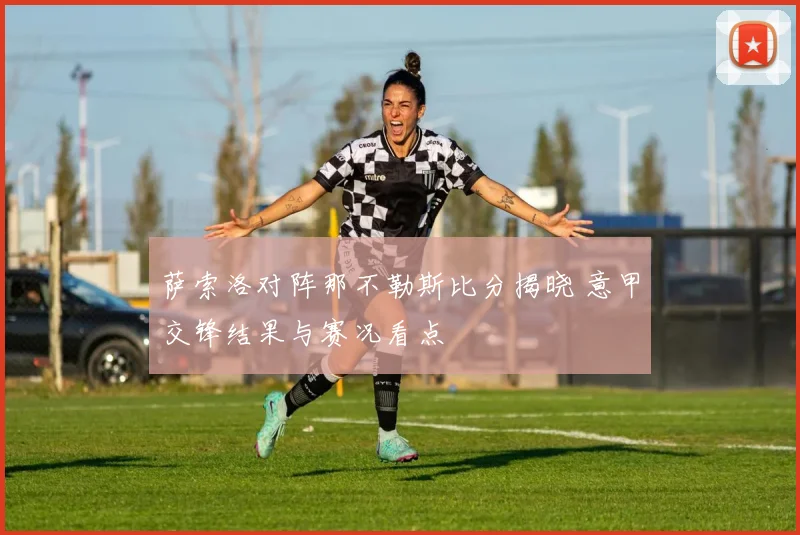 萨索洛对阵那不勒斯比分揭晓 意甲交锋结果与赛况看点