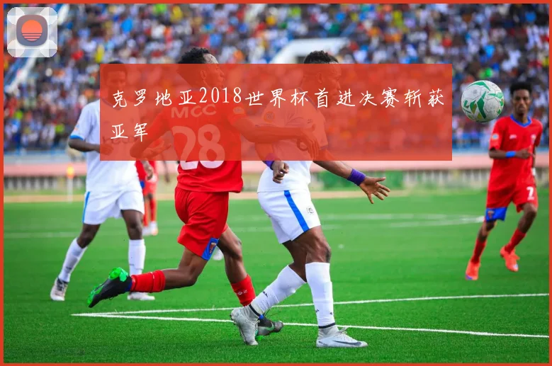 克罗地亚2018世界杯首进决赛斩获亚军