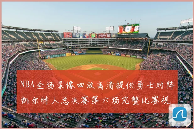 NBA全场录像回放高清提供勇士对阵凯尔特人总决赛第六场完整比赛视频