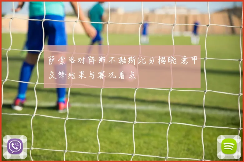 萨索洛对阵那不勒斯比分揭晓 意甲交锋结果与赛况看点