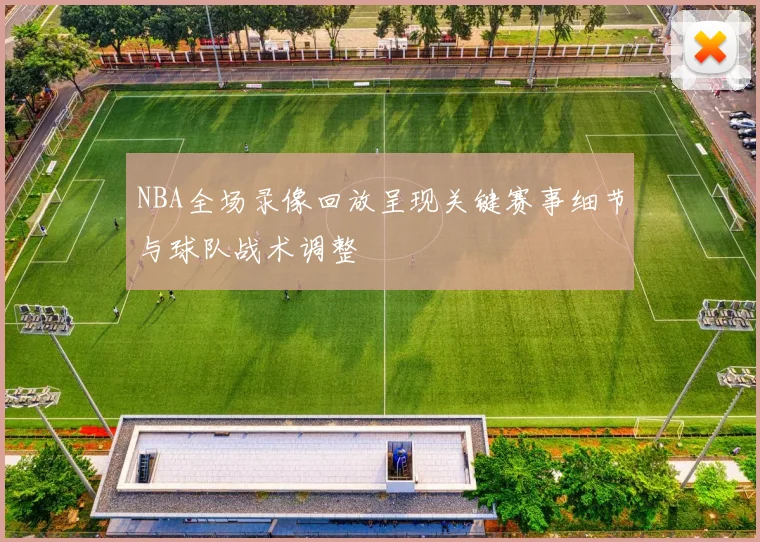 NBA全场录像回放呈现关键赛事细节与球队战术调整