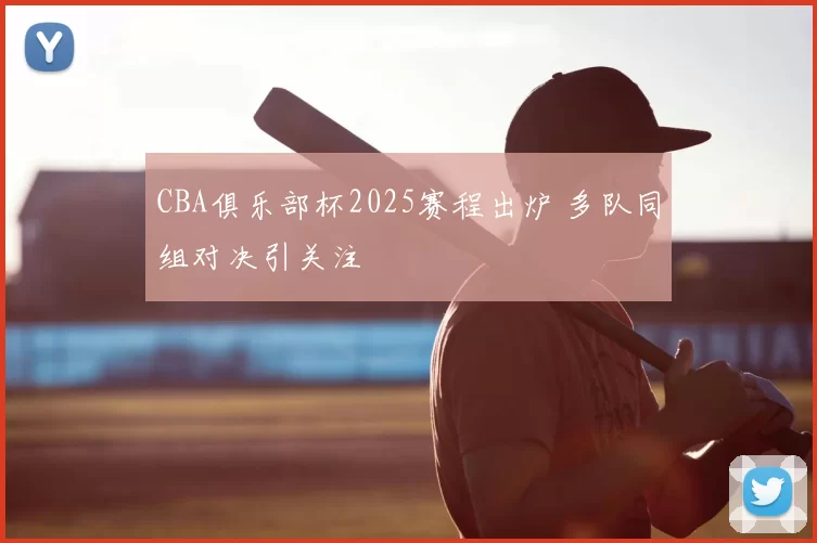 CBA俱乐部杯2025赛程出炉 多队同组对决引关注