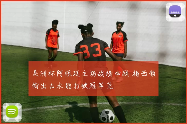 美洲杯阿根廷主场战绩回顾 梅西领衔出击未能打破冠军荒