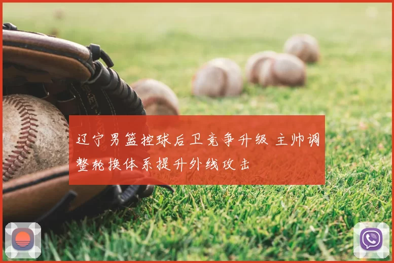 辽宁男篮控球后卫竞争升级 主帅调整轮换体系提升外线攻击