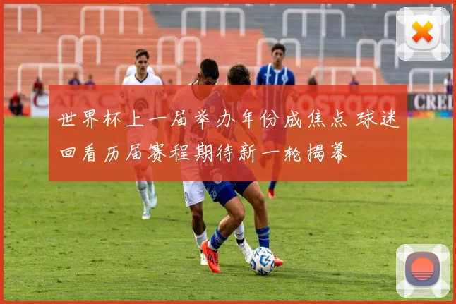 世界杯上一届举办年份成焦点 球迷回看历届赛程期待新一轮揭幕