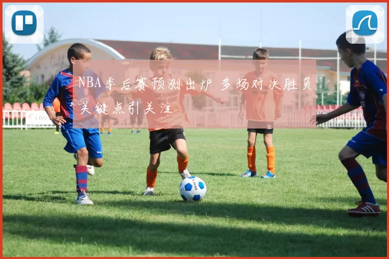 NBA季后赛预测出炉 多场对决胜负关键点引关注