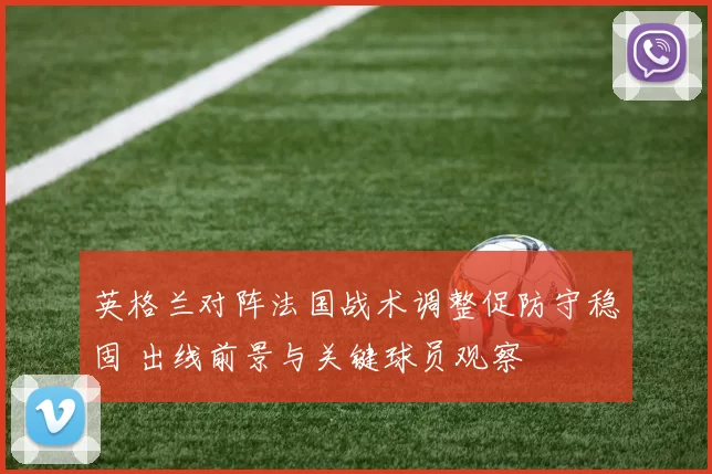 英格兰对阵法国战术调整促防守稳固 出线前景与关键球员观察