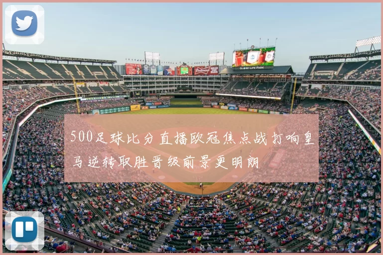 500足球比分直播欧冠焦点战打响皇马逆转取胜晋级前景更明朗