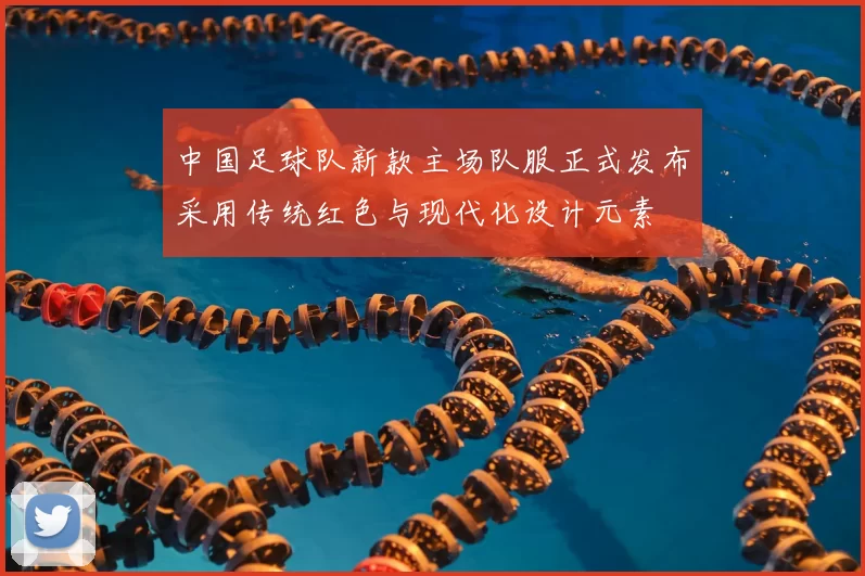 中国足球队新款主场队服正式发布采用传统红色与现代化设计元素