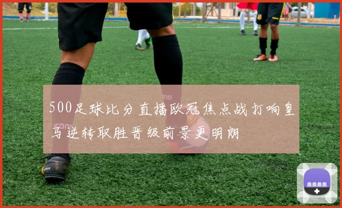 500足球比分直播欧冠焦点战打响皇马逆转取胜晋级前景更明朗