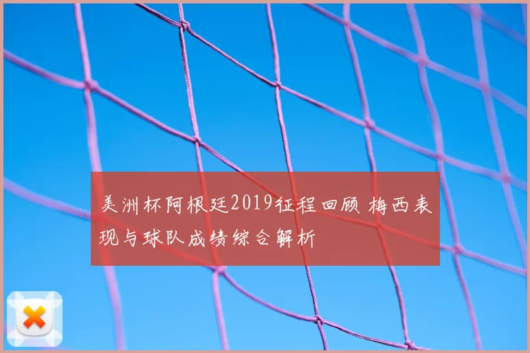 美洲杯阿根廷2019征程回顾 梅西表现与球队成绩综合解析