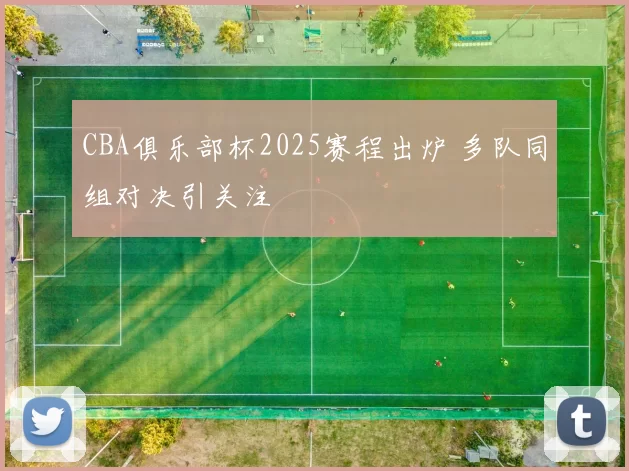 CBA俱乐部杯2025赛程出炉 多队同组对决引关注