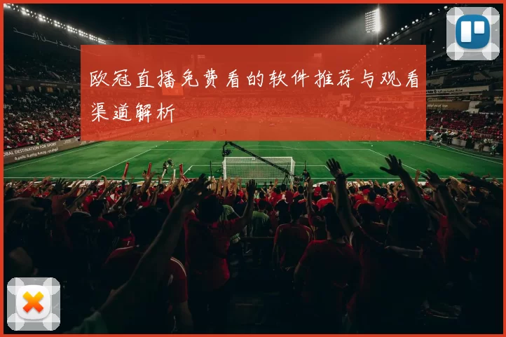 欧冠直播免费看的软件推荐与观看渠道解析