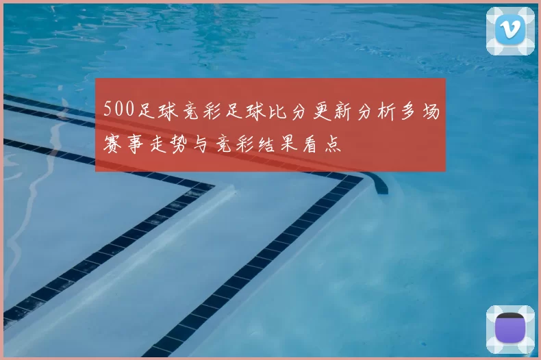 500足球竞彩足球比分更新分析多场赛事走势与竞彩结果看点