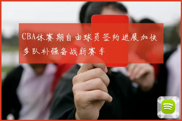 CBA休赛期自由球员签约进展加快 多队补强备战新赛季