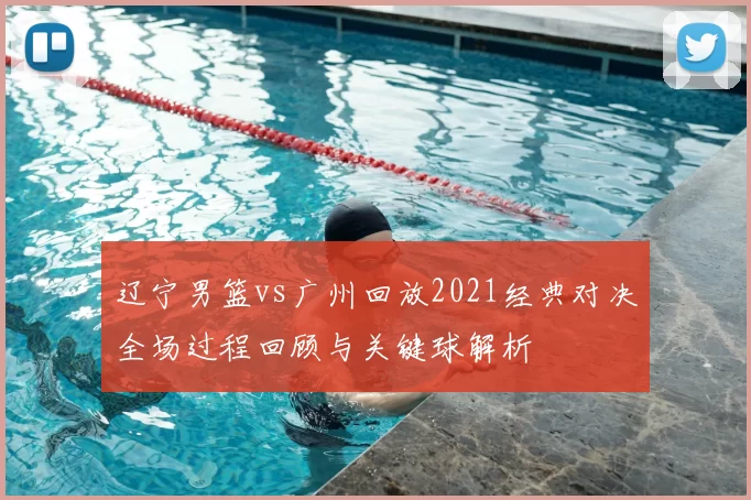 辽宁男篮vs广州回放2021经典对决全场过程回顾与关键球解析
