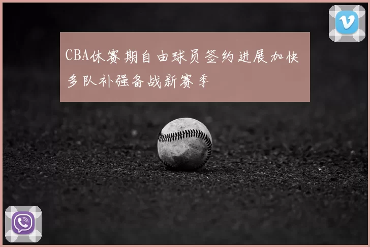 CBA休赛期自由球员签约进展加快 多队补强备战新赛季