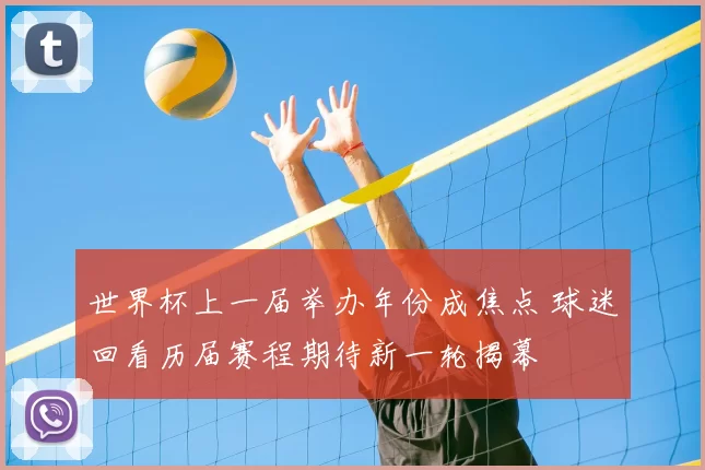 世界杯上一届举办年份成焦点 球迷回看历届赛程期待新一轮揭幕