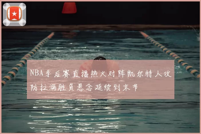 NBA季后赛直播热火对阵凯尔特人攻防拉满胜负悬念延续到末节