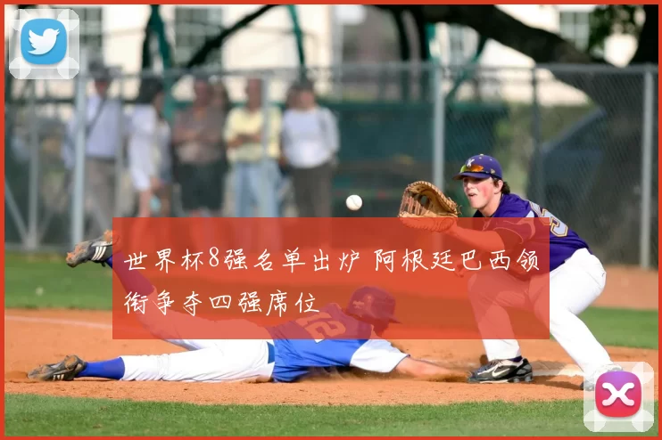 世界杯8强名单出炉 阿根廷巴西领衔争夺四强席位